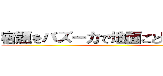 宿題をバズーカで地面ごと吹き飛ばせ ()