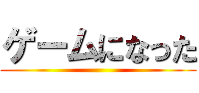 ゲームになった ()