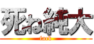 死ね純大 (fack)
