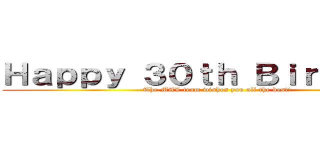 Ｈａｐｐｙ ３０ｔｈ Ｂｉｒｔｈｄａｙ (The MAL team wishes you all the best!)