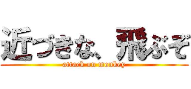 近づきな、飛ぶぞ (attack on monkey)