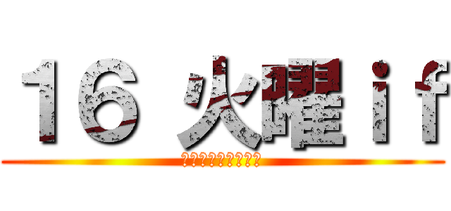 １６ 火曜ｉｆ (愉快な仲間達の物語)