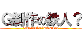 Ｇ制作の鉄人？ (yuusi:yuka:kanata:ryu)