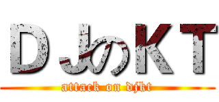 ＤＪのＫＴ (attack on djkt)