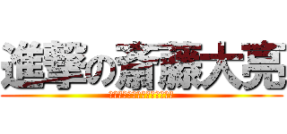 進撃の斎藤大亮 (超絶怒涛のハイテンション人間)