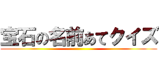 宝石の名前あてクイズ ()