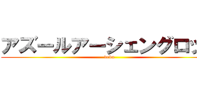 アズールアーシェングロット (debu)