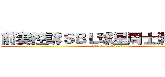 前妻控訴ＳＢＬ球星周士淵荒唐史 (attack on Ex-wife)