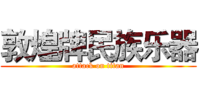 敦煌牌民族乐器 (attack on titan)