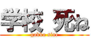 学校 死ね (gakko sine)