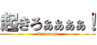 起きろぁぁぁぁ！ (Get uuup!)