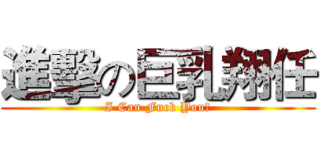 進擊の巨乳翔任 (I Can Fuck You?)