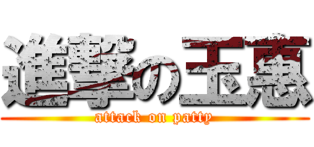 進撃の玉惠 (attack on patty)