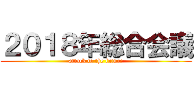 ２０１８年総合会議 (attack to the future)