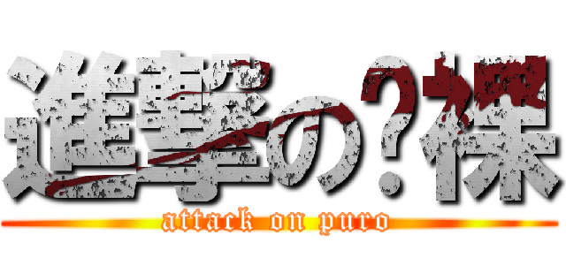 進撃の噗裸 (attack on puro)