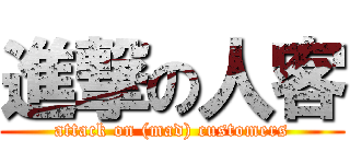 進撃の人客 (attack on (mad) customers)