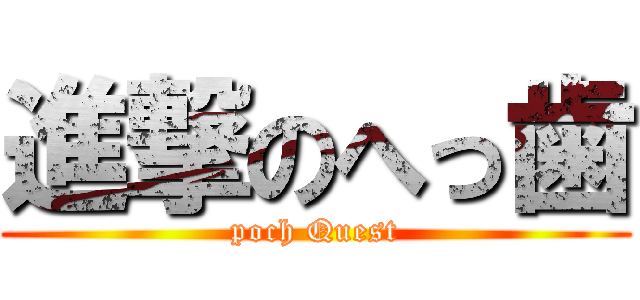 進撃のへっ歯 (poch Quest)