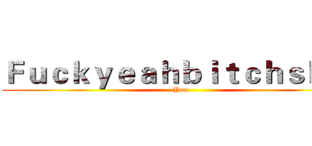 Ｆｕｃｋｙｅａｈｂｉｔｃｈｓｈｉｔ (You)