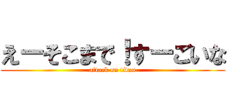 えーそこまで！すーごいな (attack on titan)