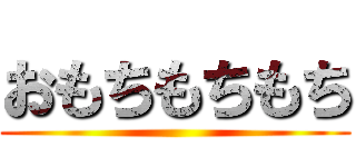 おもちもちもち ()