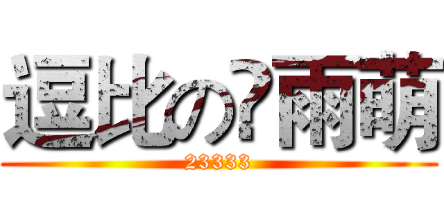 逗比の庒雨萌 (23333)