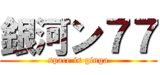 銀河ン７７ (space is ginga)