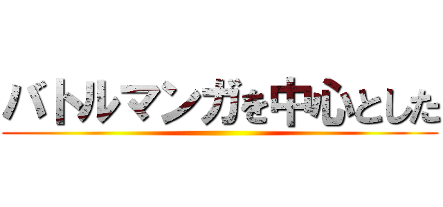 バトルマンガを中心とした ()