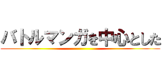 バトルマンガを中心とした ()