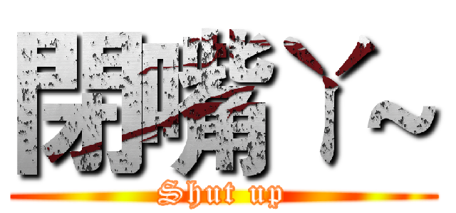 閉嘴ㄚ~ (Shut up)