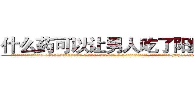 什么药可以让男人吃了阳痿的药 (什么药可以让男人吃了阳痿的药【电-186x2687x6963-Q278180069元-吉-药-业】我们做的是长期生意,靠的是老客户长期支持 http://sngk.net/Er79DX
)