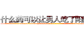 什么药可以让男人吃了阳痿的药 (什么药可以让男人吃了阳痿的药【电-186x2687x6963-Q278180069元-吉-药-业】我们做的是长期生意,靠的是老客户长期支持 http://sngk.net/Er79DX
)