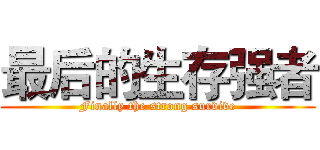 最后的生存强者 (Finally the strong survive)