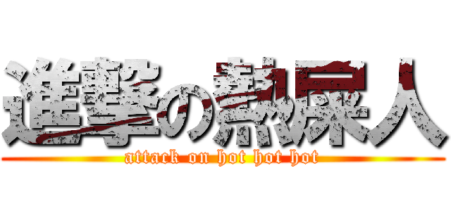 進撃の熱屎人 (attack on hot hot hot)