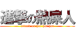 進撃の熱屎人 (attack on hot hot hot)