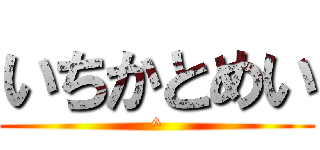 いちかとめい (^)