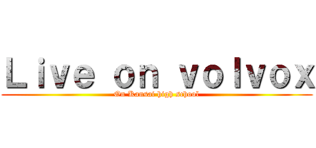 Ｌｉｖｅ ｏｎ ｖｏｌｖｏｘ (On Kansai high school)