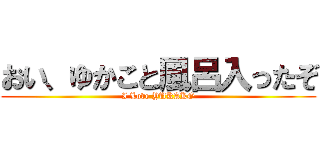 おい、ゆかこと風呂入ったぞ (I Love YUKAKO)
