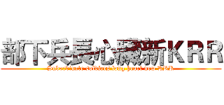 部下兵長心臟新ＫＲＲ (Subordinate soldiers long heart new KRR)