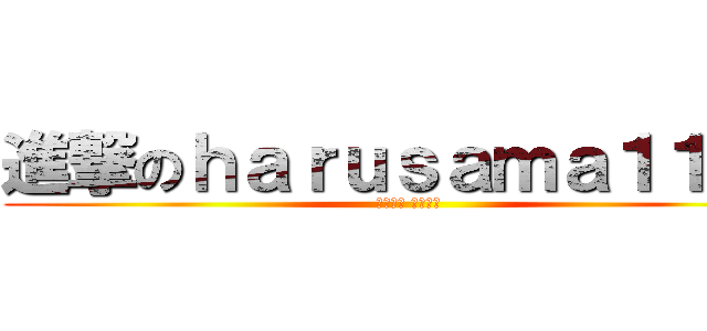 進撃のｈａｒｕｓａｍａ１１１８ (くでけん のりはる)