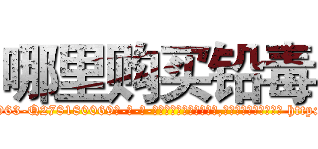 哪里购买铅毒 (哪里购买铅毒【电-186x2687x6963-Q278180069元-吉-药-业】我们做的是长期生意,靠的是老客户长期支持 http://sngk.net/a2xy4T
)