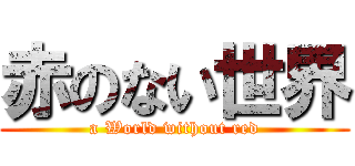赤のない世界 (a World without red)