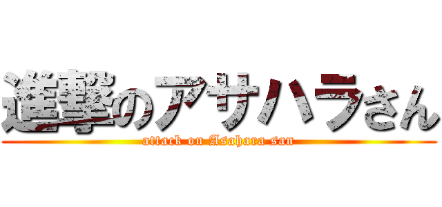 進撃のアサハラさん (attack on Asahara san)