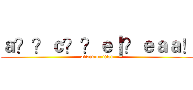 ａ？？ｃ？？ｅ｜？ｅａａ！ (attack on titan)