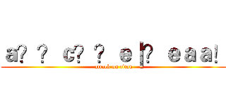 ａ？？ｃ？？ｅ｜？ｅａａ！ (attack on titan)