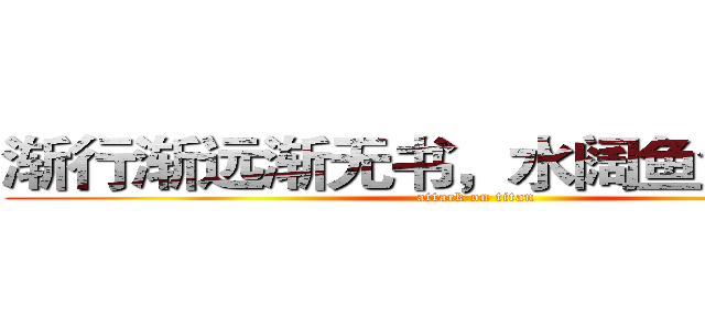 渐行渐远渐无书，水阔鱼沉何处问 (attack on titan)