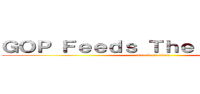 ＧＯＰ Ｆｅｅｄｓ Ｔｈｅ Ｍｏｎｓｔｅｒ (attack on titan)