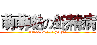 萌萌哒の蛇精病 (attack on sick people)