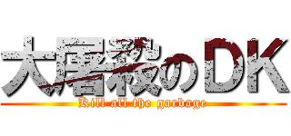 大屠殺のＤＫ (Kill all the garbage)
