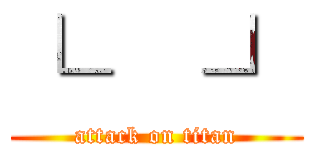 └   ┘ (attack on titan)