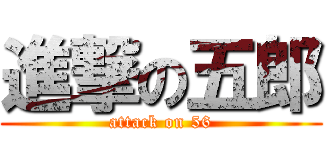 進撃の五郎 (attack on 56)